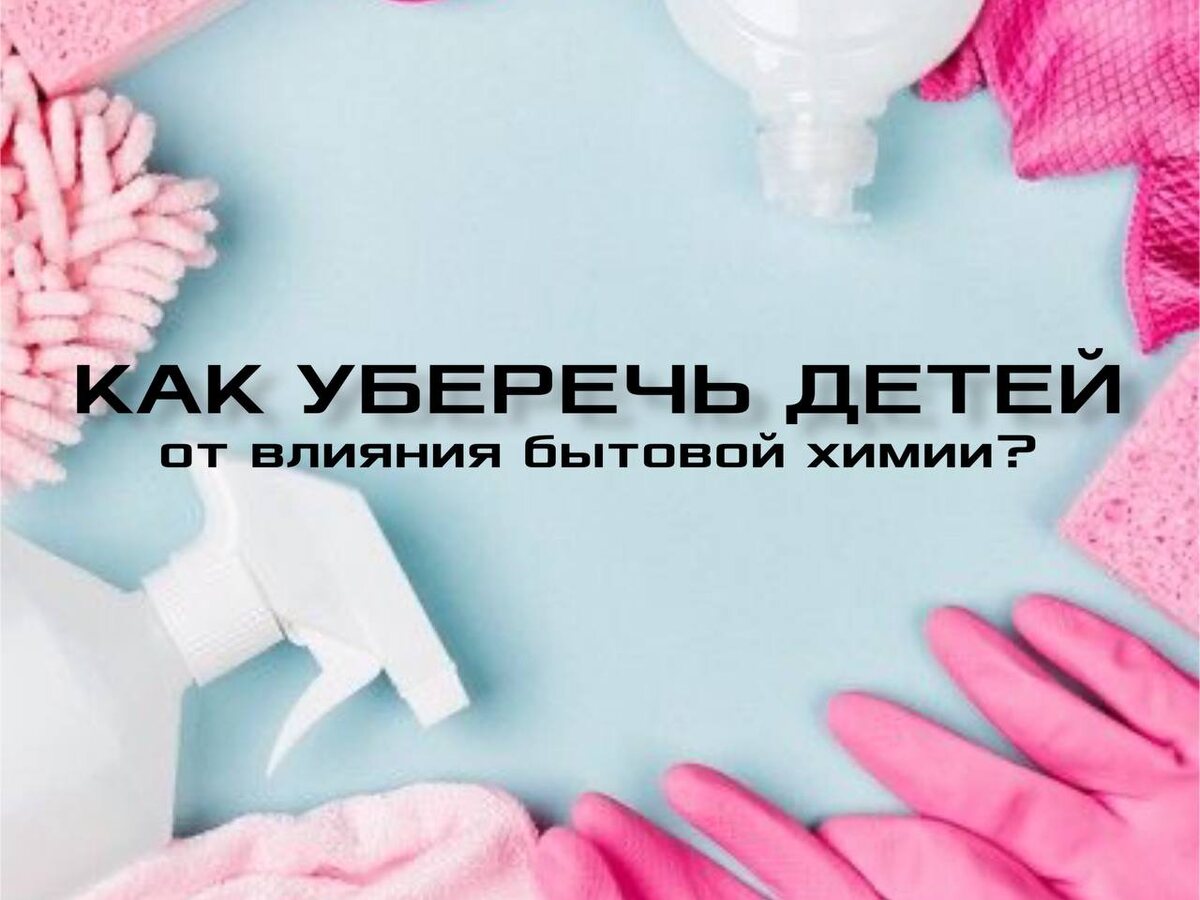 Как защитить детей от домашних химических веществ: развеивание мифов и польза безопасных решений